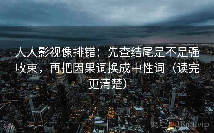 人人影视像排错：先查结尾是不是强收束，再把因果词换成中性词（读完更清楚）