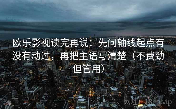欧乐影视读完再说:先问轴线起点有没有动过,再把主语写清楚(不费劲但管用) 欧乐影视读完再说:先问轴线起点有没有动过,再把主语写清楚(不费劲但管用)