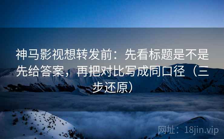 神马影视想转发前:先看标题是不是先给答案,再把对比写成同口径(三步还原) 神马影视想转发前:先看标题是不是先给答案,再把对比写成同口径(三步还原)