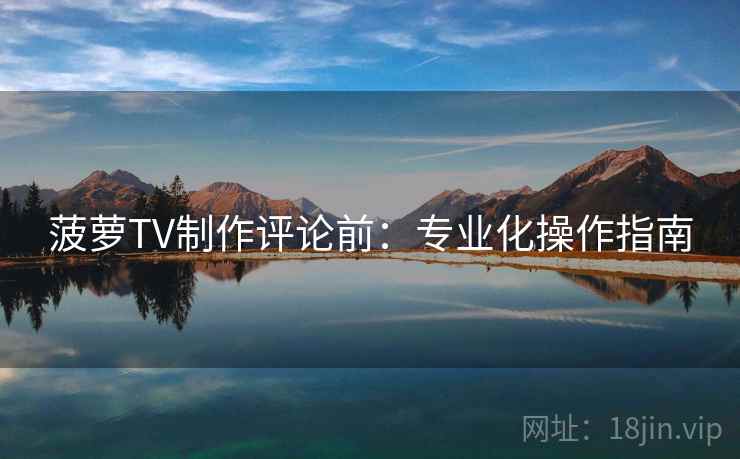 菠萝TV制作评论前：专业化操作指南