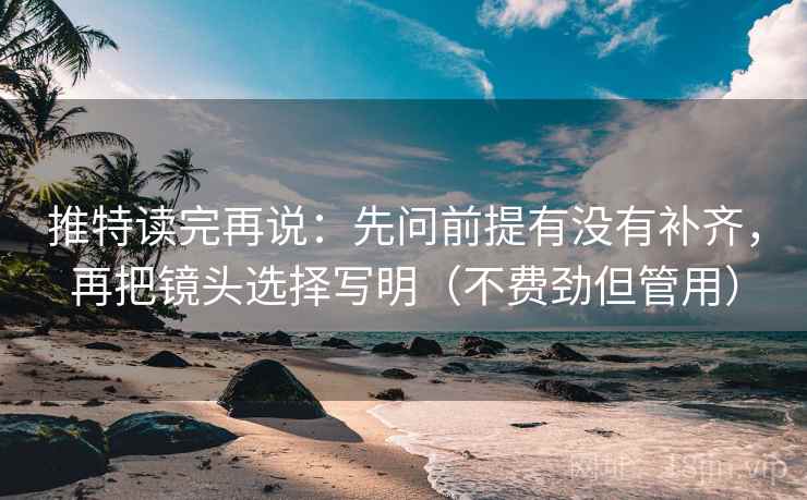 推特读完再说:先问前提有没有补齐,再把镜头选择写明(不费劲但管用) 推特读完再说:先问前提有没有补齐,再把镜头选择写明(不费劲但管用)