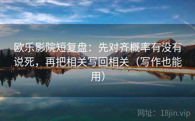 欧乐影院短复盘：先对齐概率有没有说死，再把相关写回相关（写作也能用）