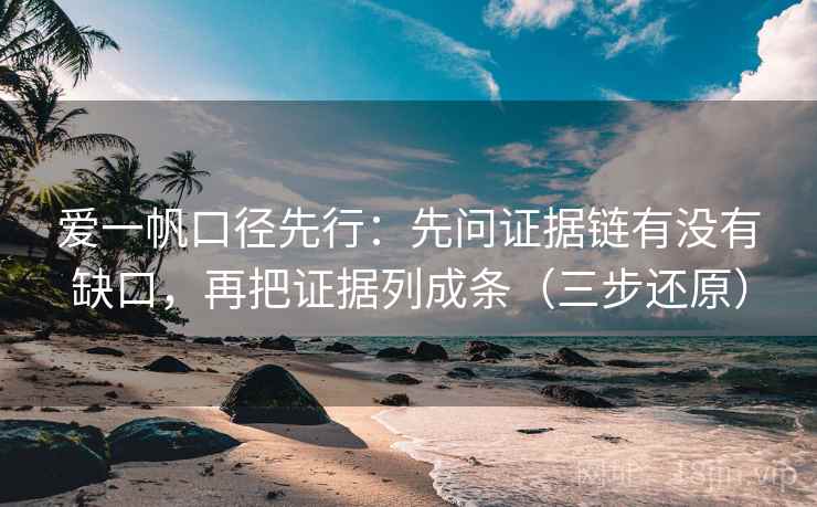 爱一帆口径先行：先问证据链有没有缺口，再把证据列成条（三步还原）