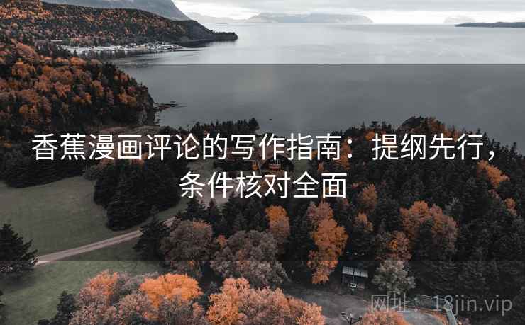 香蕉漫画评论的写作指南:提纲先行,条件核对全面 香蕉漫画评论的写作指南:提纲先行,条件核对全面