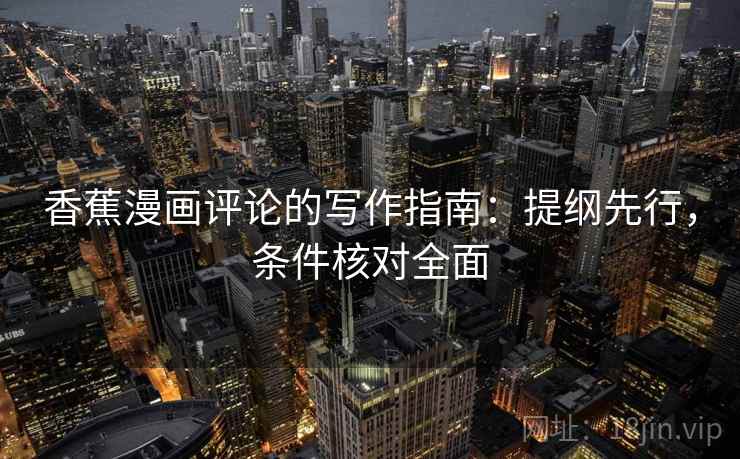 香蕉漫画评论的写作指南:提纲先行,条件核对全面 香蕉漫画评论的写作指南:提纲先行,条件核对全面