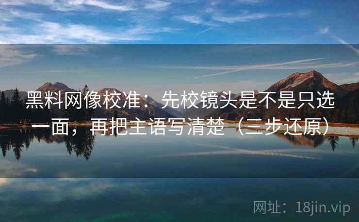 黑料网像校准：先校镜头是不是只选一面，再把主语写清楚（三步还原）