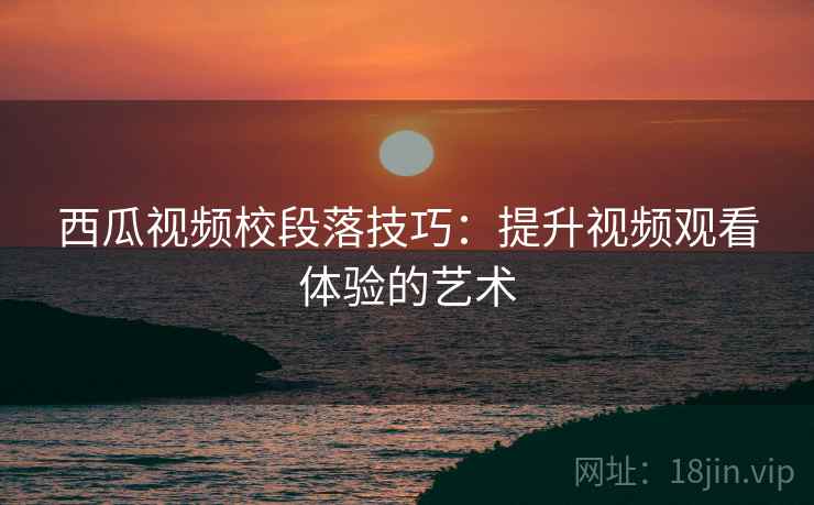 西瓜视频校段落技巧：提升视频观看体验的艺术