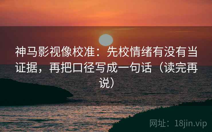 神马影视像校准：先校情绪有没有当证据，再把口径写成一句话（读完再说）