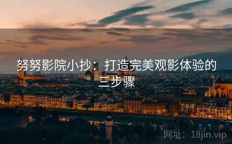 努努影院小抄:打造完美观影体验的三步骤 努努影院小抄:打造完美观影体验的三步骤