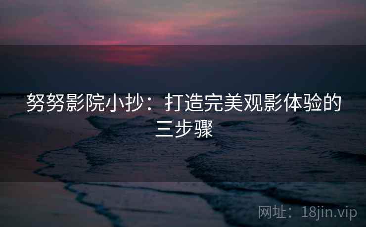 努努影院小抄:打造完美观影体验的三步骤 努努影院小抄:打造完美观影体验的三步骤