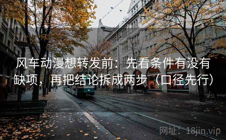 风车动漫想转发前：先看条件有没有缺项，再把结论拆成两步（口径先行）