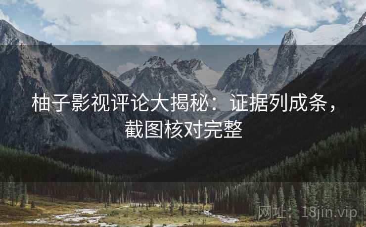 柚子影视评论大揭秘：证据列成条，截图核对完整