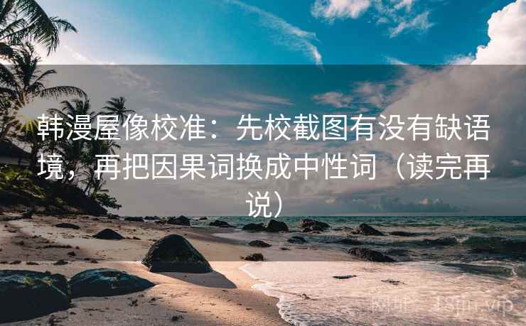韩漫屋像校准：先校截图有没有缺语境，再把因果词换成中性词（读完再说）