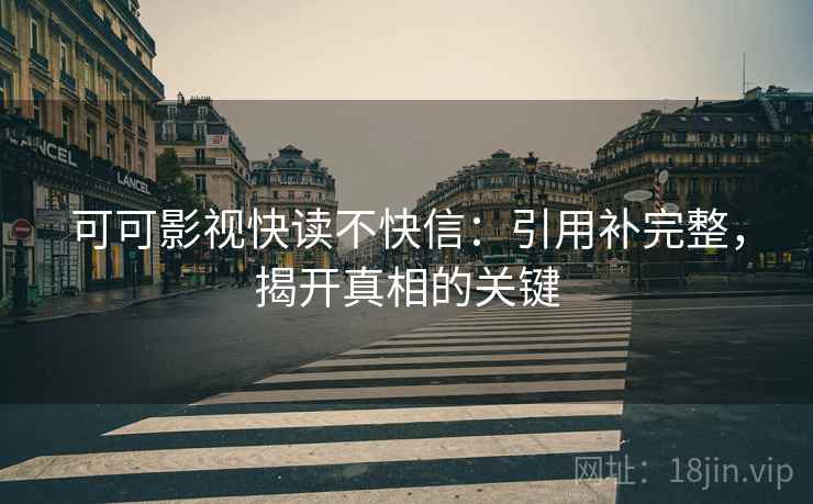 可可影视快读不快信：引用补完整，揭开真相的关键