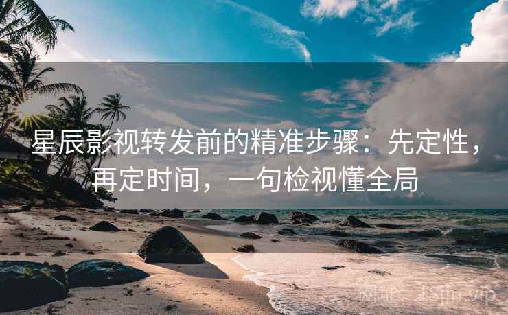 星辰影视转发前的精准步骤：先定性，再定时间，一句检视懂全局