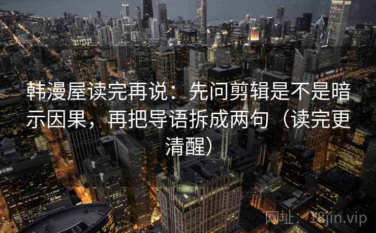 韩漫屋读完再说：先问剪辑是不是暗示因果，再把导语拆成两句（读完更清醒）
