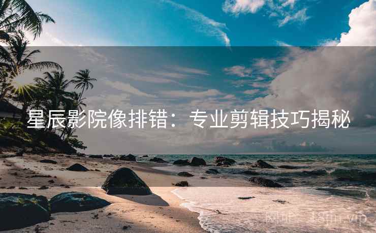 星辰影院像排错：专业剪辑技巧揭秘