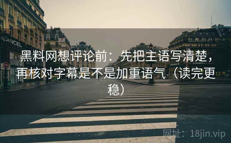 黑料网想评论前:先把主语写清楚,再核对字幕是不是加重语气(读完更稳) 黑料网想评论前:先把主语写清楚,再核对字幕是不是加重语气(读完更稳)