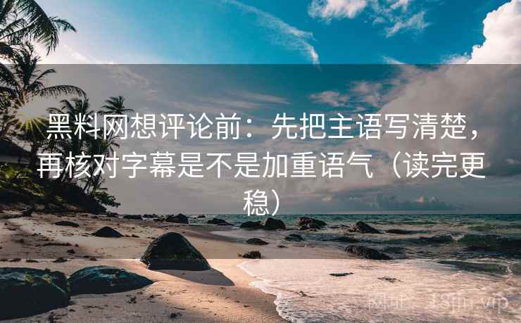 黑料网想评论前:先把主语写清楚,再核对字幕是不是加重语气(读完更稳) 黑料网想评论前:先把主语写清楚,再核对字幕是不是加重语气(读完更稳)