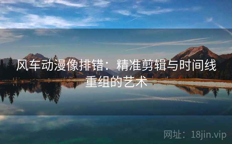 风车动漫像排错：精准剪辑与时间线重组的艺术
