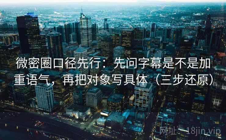 微密圈口径先行：先问字幕是不是加重语气，再把对象写具体（三步还原）