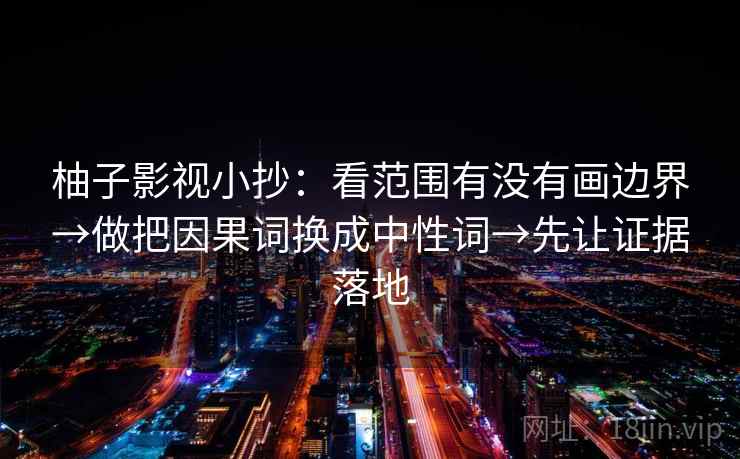 柚子影视小抄：看范围有没有画边界→做把因果词换成中性词→先让证据落地