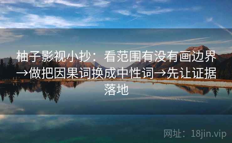 柚子影视小抄：看范围有没有画边界→做把因果词换成中性词→先让证据落地