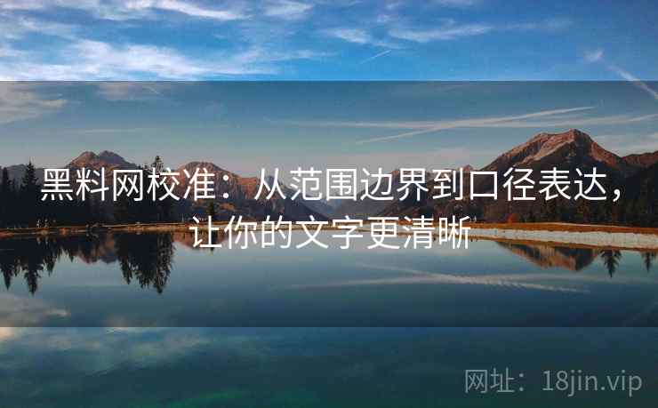 黑料网校准：从范围边界到口径表达，让你的文字更清晰
