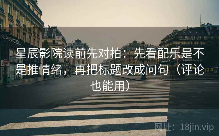 星辰影院读前先对拍：先看配乐是不是推情绪，再把标题改成问句（评论也能用）