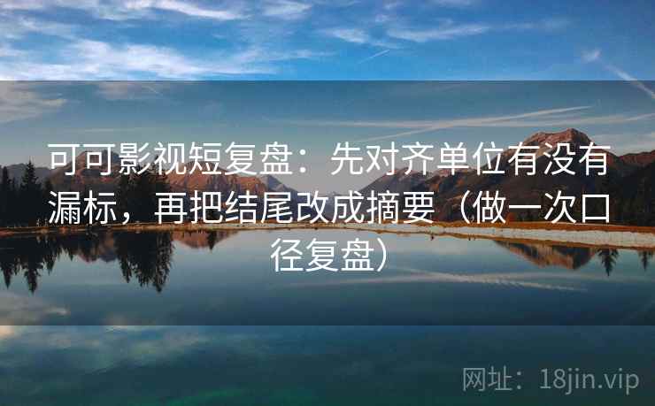 可可影视短复盘：先对齐单位有没有漏标，再把结尾改成摘要（做一次口径复盘）