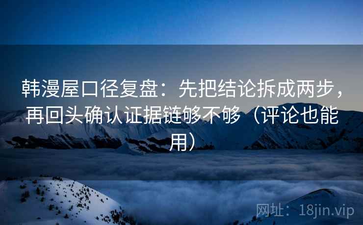 韩漫屋口径复盘：先把结论拆成两步，再回头确认证据链够不够（评论也能用）