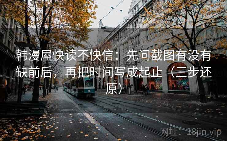 韩漫屋快读不快信：先问截图有没有缺前后，再把时间写成起止（三步还原）
