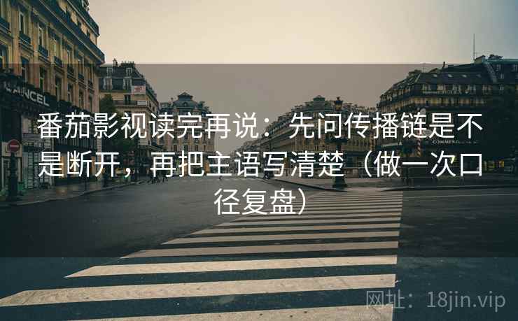 番茄影视读完再说：先问传播链是不是断开，再把主语写清楚（做一次口径复盘）