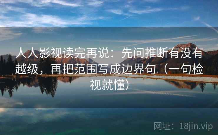 人人影视读完再说:先问推断有没有越级,再把范围写成边界句(一句检视就懂) 人人影视读完再说:先问推断有没有越级,再把范围写成边界句(一句检视就懂)