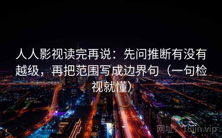 人人影视读完再说:先问推断有没有越级,再把范围写成边界句(一句检视就懂) 人人影视读完再说:先问推断有没有越级,再把范围写成边界句(一句检视就懂)