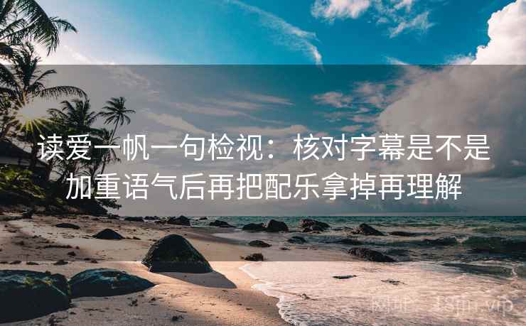 读爱一帆一句检视：核对字幕是不是加重语气后再把配乐拿掉再理解