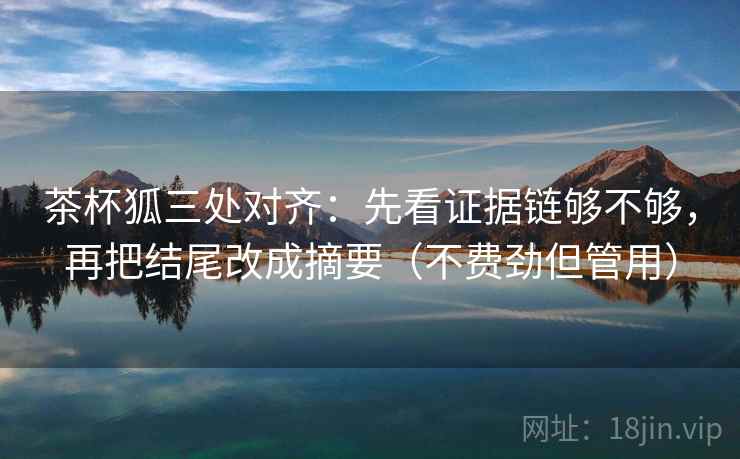茶杯狐三处对齐：先看证据链够不够，再把结尾改成摘要（不费劲但管用）