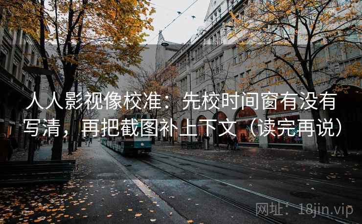 人人影视像校准：先校时间窗有没有写清，再把截图补上下文（读完再说）