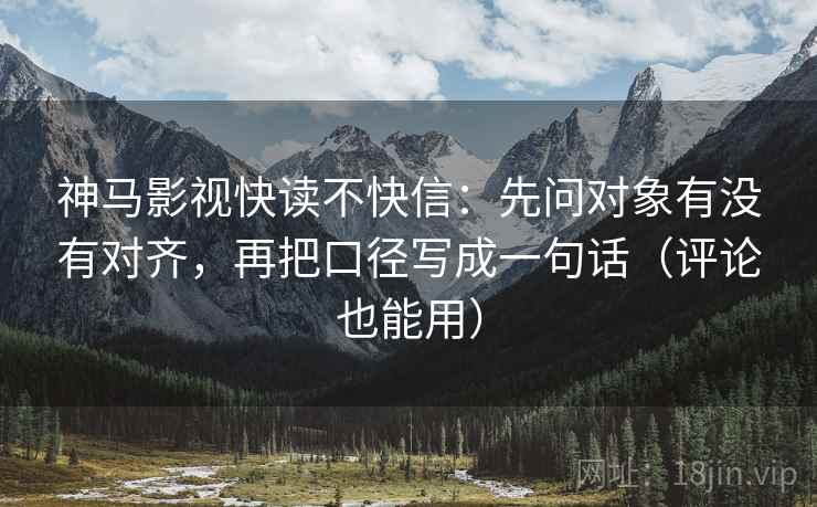 神马影视快读不快信:先问对象有没有对齐,再把口径写成一句话(评论也能用) 神马影视快读不快信:先问对象有没有对齐,再把口径写成一句话(评论也能用)