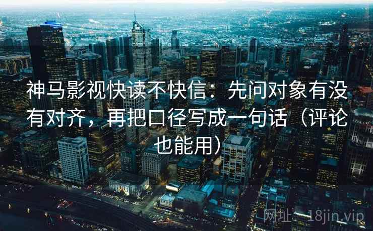 神马影视快读不快信:先问对象有没有对齐,再把口径写成一句话(评论也能用) 神马影视快读不快信:先问对象有没有对齐,再把口径写成一句话(评论也能用)