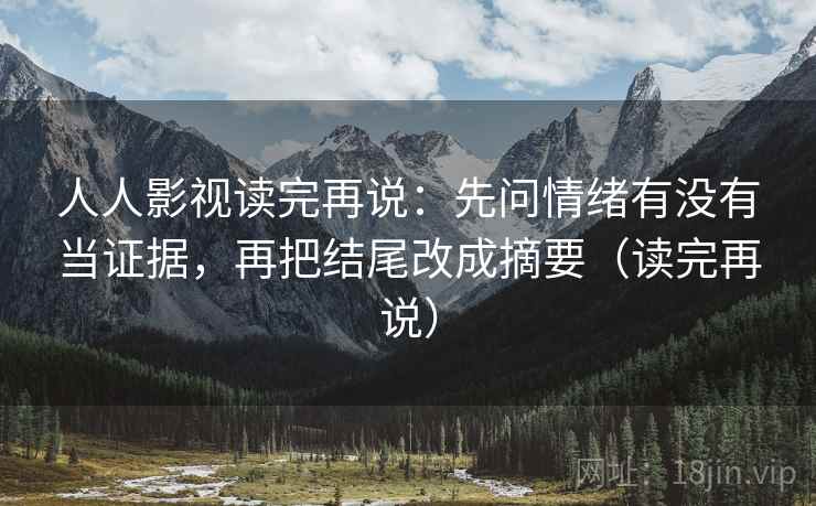 人人影视读完再说:先问情绪有没有当证据,再把结尾改成摘要(读完再说) 人人影视读完再说:先问情绪有没有当证据,再把结尾改成摘要(读完再说)