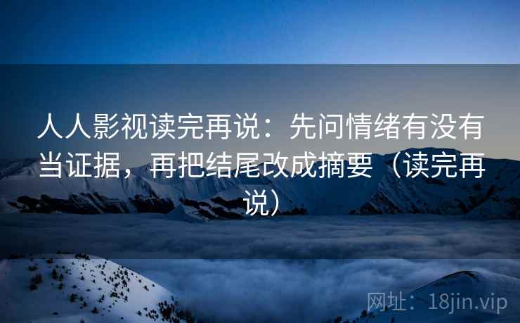 人人影视读完再说:先问情绪有没有当证据,再把结尾改成摘要(读完再说) 人人影视读完再说:先问情绪有没有当证据,再把结尾改成摘要(读完再说)