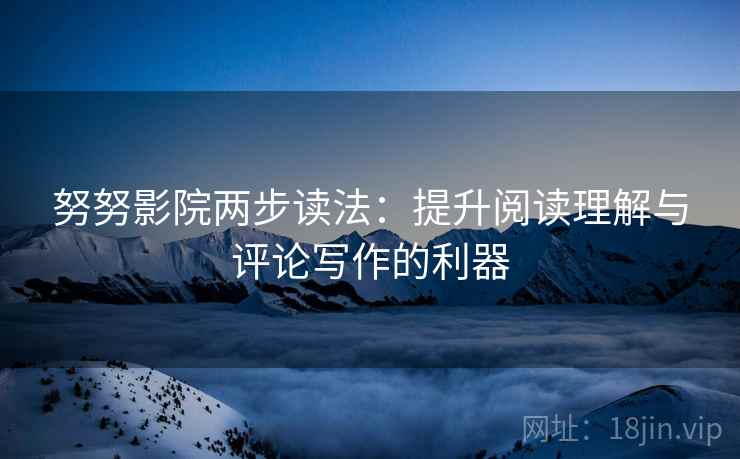 努努影院两步读法：提升阅读理解与评论写作的利器