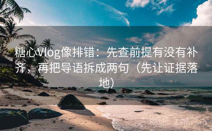 糖心Vlog像排错：先查前提有没有补齐，再把导语拆成两句（先让证据落地）