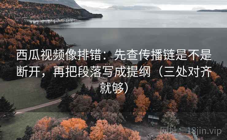西瓜视频像排错:先查传播链是不是断开,再把段落写成提纲(三处对齐就够) 西瓜视频像排错:先查传播链是不是断开,再把段落写成提纲(三处对齐就够)