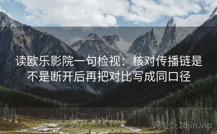 读欧乐影院一句检视：核对传播链是不是断开后再把对比写成同口径
