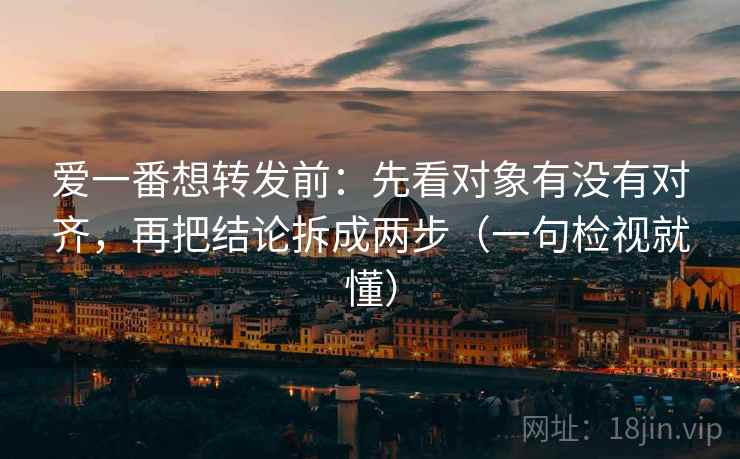 爱一番想转发前:先看对象有没有对齐,再把结论拆成两步(一句检视就懂) 爱一番想转发前:先看对象有没有对齐,再把结论拆成两步(一句检视就懂)