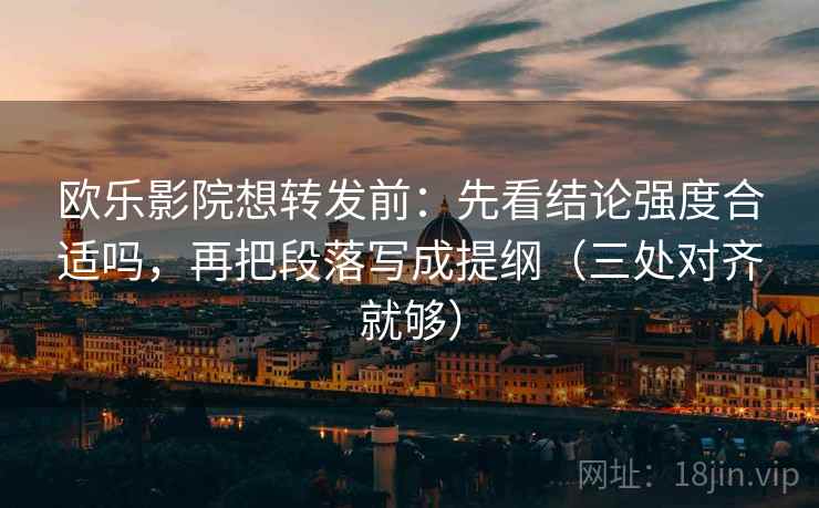 欧乐影院想转发前:先看结论强度合适吗,再把段落写成提纲(三处对齐就够) 欧乐影院想转发前:先看结论强度合适吗,再把段落写成提纲(三处对齐就够)