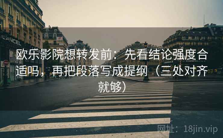 欧乐影院想转发前:先看结论强度合适吗,再把段落写成提纲(三处对齐就够) 欧乐影院想转发前:先看结论强度合适吗,再把段落写成提纲(三处对齐就够)
