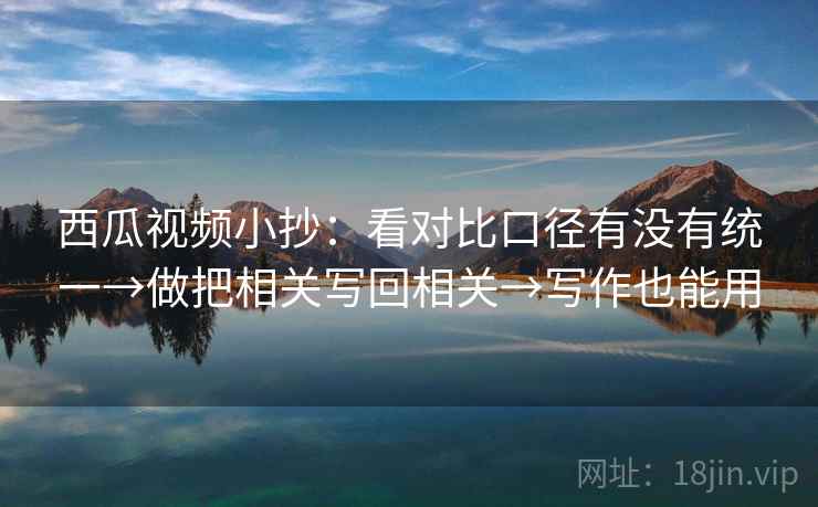 西瓜视频小抄：看对比口径有没有统一→做把相关写回相关→写作也能用
